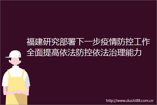 福建研究部署下一步疫情防控工作全面提高依法防控依法治理能力