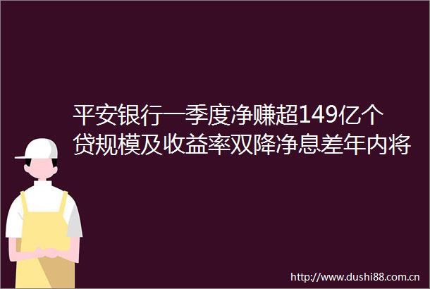 平安银行一季度净赚超149亿个贷规模及收益率双降净息差年内将继续下探