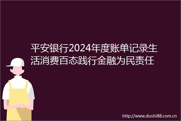 平安银行2024年度账单记录生活消费百态践行金融为民责任