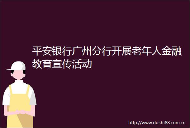 平安银行广州分行开展老年人金融教育宣传活动