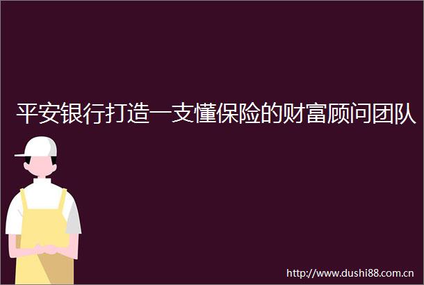 平安银行打造一支懂保险的财富顾问团队