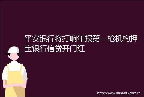 平安银行将打响年报第一机构押宝银行信贷开门红