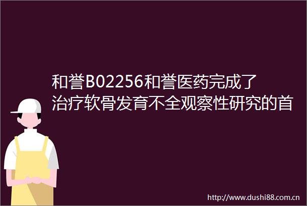 和誉B02256和誉医药完成了治疗软骨发育不全观察性研究的首例患者入组