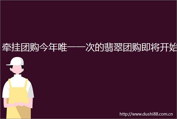 牵挂团购今年唯一一次的翡翠团购即将开始