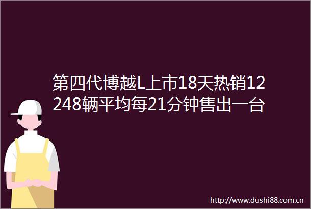 第四代博越L上市18天热销12248辆平均每21分钟售出一台