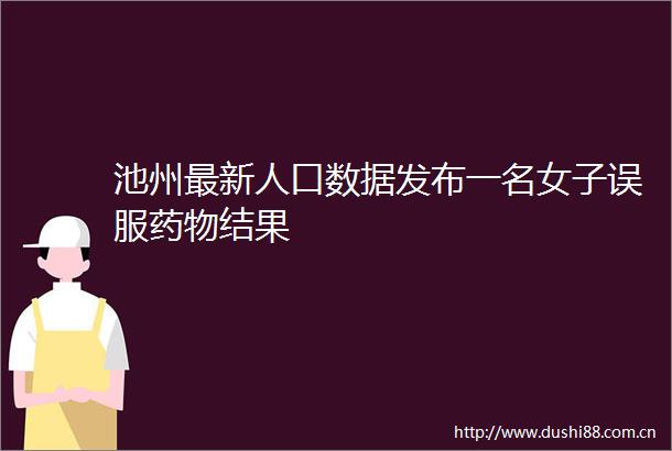 池州最新人口数据发布一名女子误服药物结果