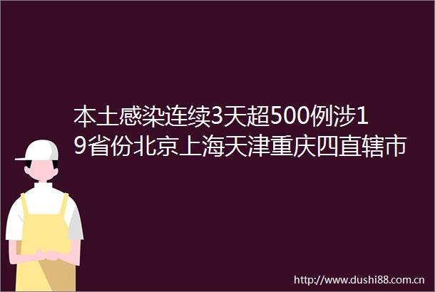 本土感染连续3天超500例涉19省份北京上海天津重庆四直辖市全部涉疫山东现有本土感染者594例吉林445例
