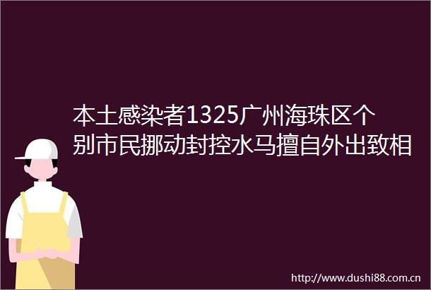 本土感染者1325广州海珠区个别市民挪动封控水马擅自外出致相邻区域有新增这些地铁公交临时管控