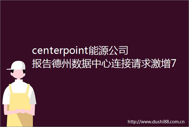 centerpoint能源公司报告德州数据中心连接请求激增700