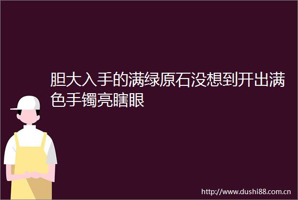 胆大入手的满绿原石没想到开出满色手镯亮瞎眼