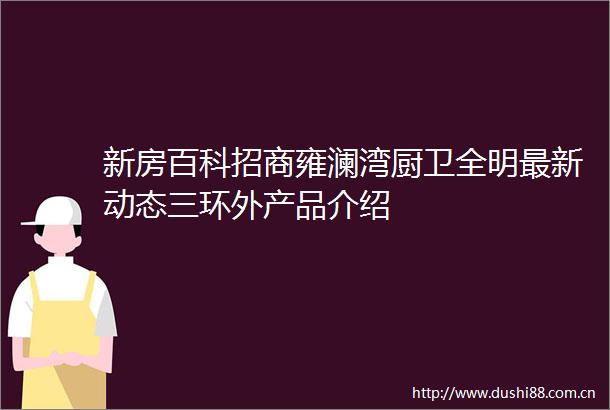 新房百科招商雍澜湾厨卫全明最新动态三环外产品介绍