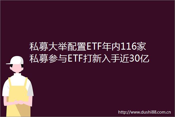 私募大举配置ETF年内116家私募参与ETF打新入手近30亿份A500ETF也成抢手货