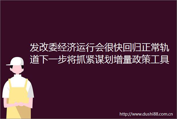 发改委经济运行会很快回归正常轨道下一步将抓紧谋划增量政策工具