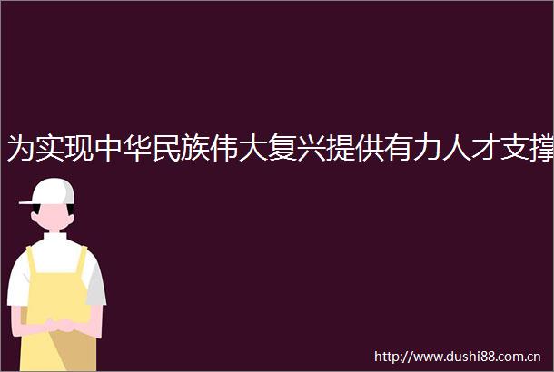 为实现中华民族伟大复兴提供有力人才支撑