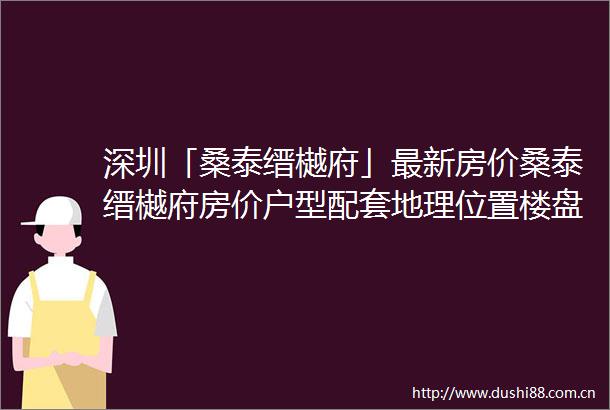 深圳「桑泰缙樾府」最新房价桑泰缙樾府房价户型配套地理位置楼盘最新详情
