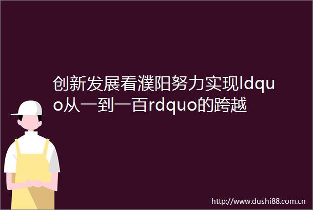 创新发展看濮阳努力实现ldquo从一到一百rdquo的跨越