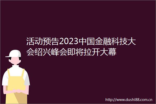 活动预告2023金融科技大会绍兴峰会即将拉开大幕