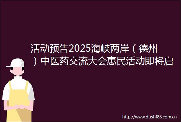 活动预告2025海峡两岸（德州）中医药交流大会惠民活动即将启幕