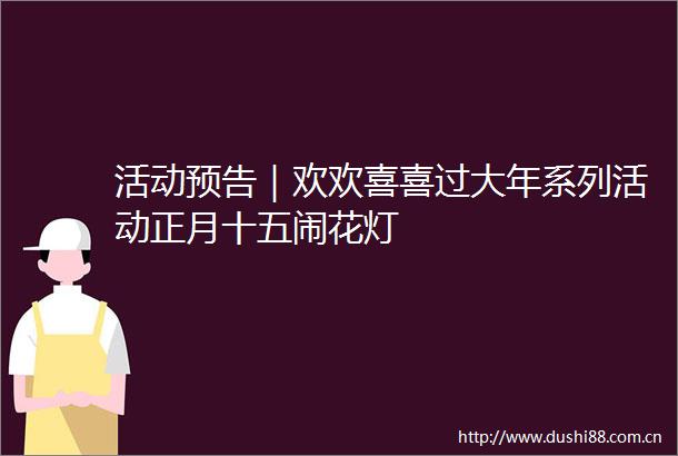 活动预告｜欢欢喜喜过大年系列活动正月十五闹花灯
