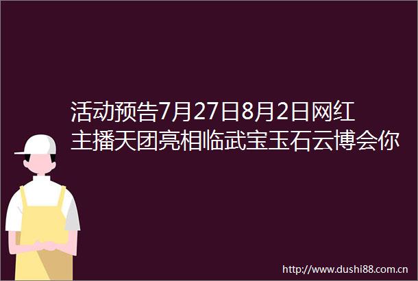 活动预告7月27日8月2日网红主播天团亮相临武宝玉石云博会你喜欢哪一位