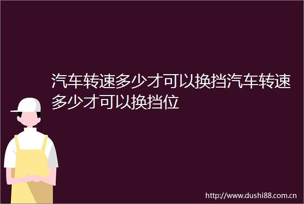 汽车转速多少才可以换挡汽车转速多少才可以换挡位