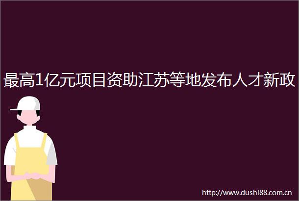 最高1亿元项目资助江苏等地发布人才新政