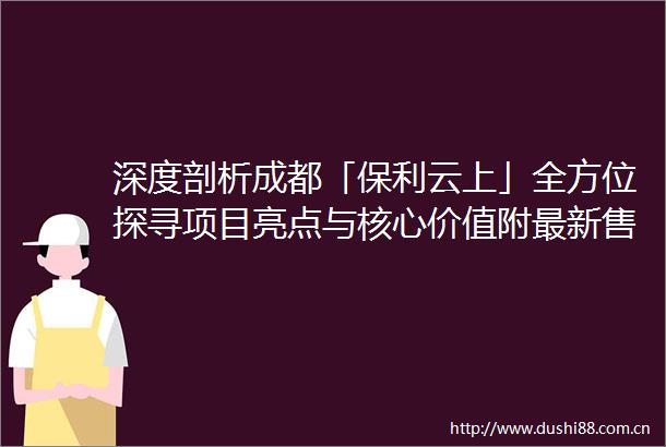 深度剖析成都「保利云上」全方位探寻项目亮点与核心价值附最新售楼消息
