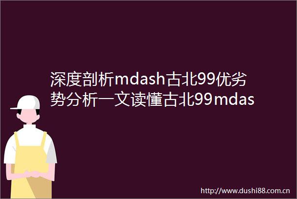 深度剖析mdash古北99优劣势分析一文读懂古北99mdash附项目详细资料