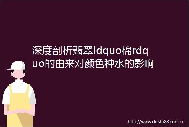 深度剖析翡翠ldquo棉rdquo的由来对颜色种水的影响