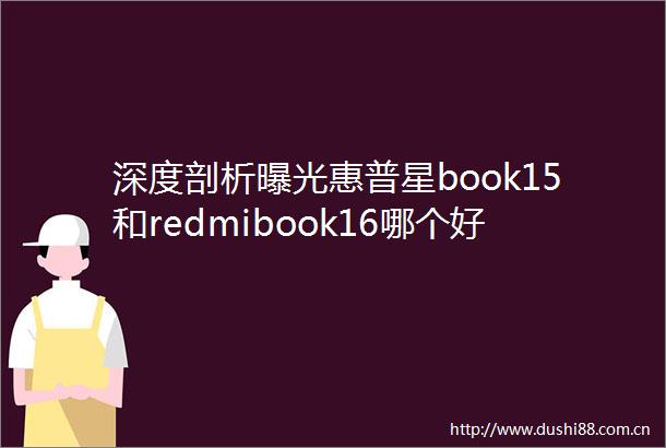 深度剖析惠普星book15和redmibook16哪个好用些差别是什么探索不同定位适合你的款式