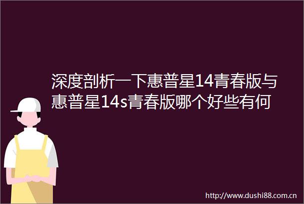 深度剖析一下惠普星14青春版与惠普星14s青春版哪个好些有何区别笔者走访揭秘口碑实情