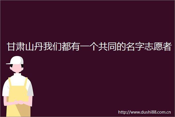 甘肃山丹我们都有一个共同的名字志愿者