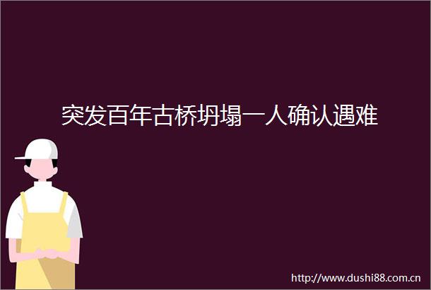 突发百年古桥坍塌一人确认遇难