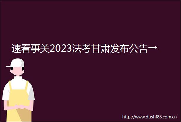 速看事关2023法考甘肃发布公告→