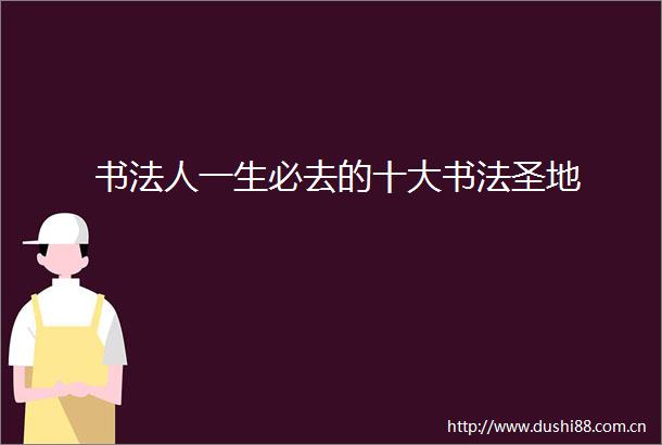 书法人一生必去的十大书法圣地