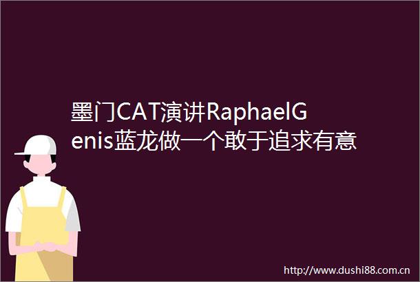 墨门CAT演讲RaphaelGenis蓝龙做一个敢于追求有意义生活的人