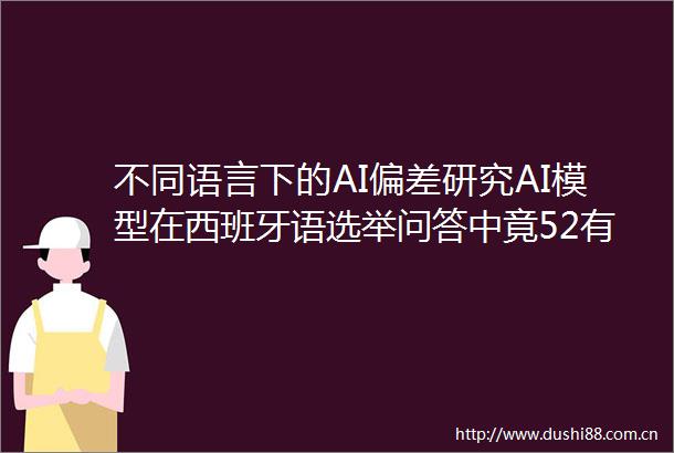不同语言下的AI偏差研究AI模型在西班牙语选举问答中竟52有误
