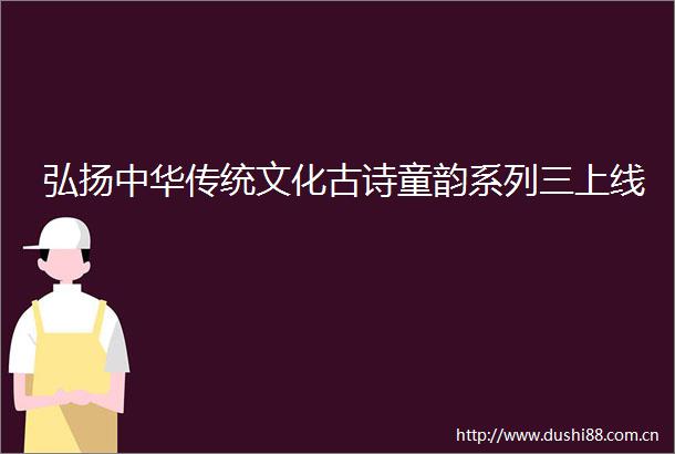 弘扬中华传统文化古诗童韵系列三上线