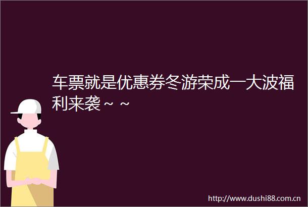 车票就是优惠券冬游荣成一福利来袭～～