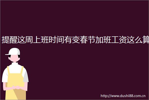 提醒这周上班时间有变春节加班工资这么算