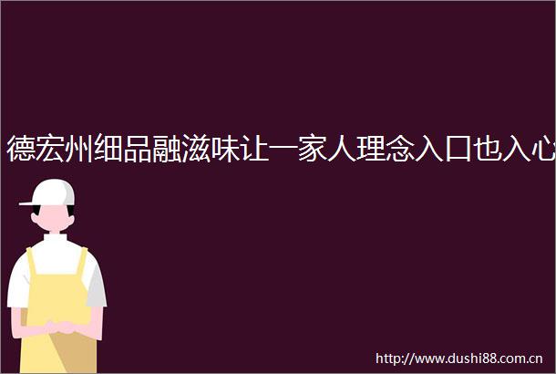 德宏州细品融滋味让一家人理念入口也入心