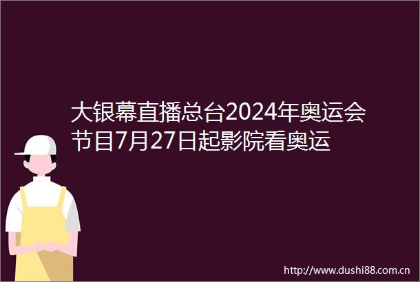 大银幕直播总台2024年奥运会节目7月27日起影院看奥运