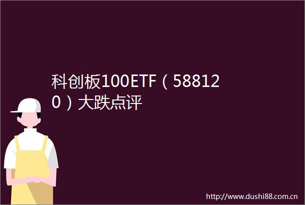 科创板100ETF（588120）大跌点评