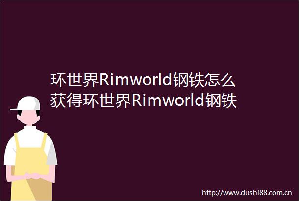 环世界Rimworld钢铁怎么获得环世界Rimworld钢铁获得方法