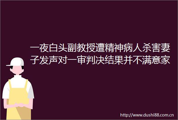 一夜白头副教授遭精神病人杀害妻子发声对一审结果并不满意家庭沉浸在巨大悲痛中