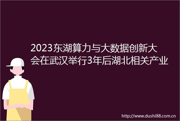 2023东湖算力与大数据创新大会在武汉举行3年后湖北相关产业规模或达1500亿元