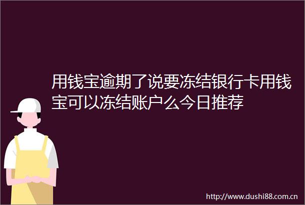用钱宝逾期了说要冻结银行卡用钱宝可以冻结账户么今日推荐