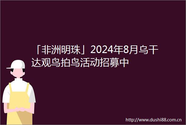 「非洲明珠」2024年8月乌干达观鸟拍鸟活动招募中