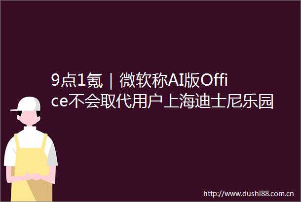 9点1氪｜微软称AI版Office不会取代用户上海迪士尼乐园年卡停售苹果获得可折叠手机新专利掉落时可自动折叠