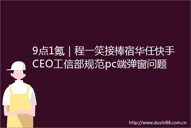 9点1氪｜程一笑接棒宿华任快手CEO工信部规范pc端弹窗问题微软市值反超苹果
